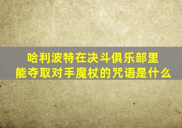 哈利波特在决斗俱乐部里 能夺取对手魔杖的咒语是什么